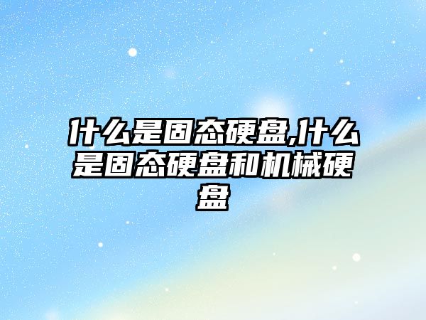 什么是固態(tài)硬盤,什么是固態(tài)硬盤和機(jī)械硬盤