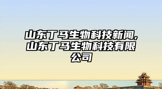 山東丁馬生物科技新聞,山東丁馬生物科技有限公司