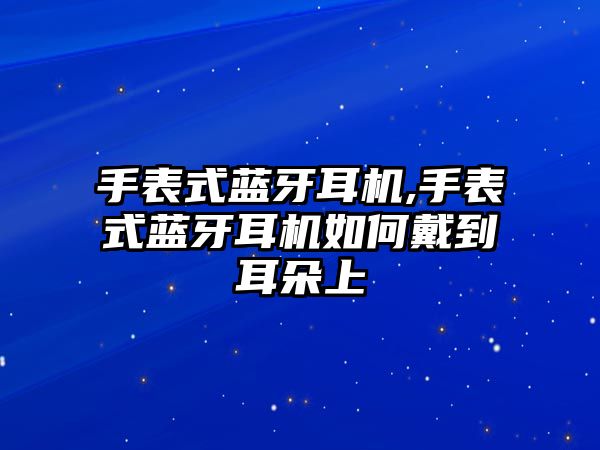 手表式藍(lán)牙耳機(jī),手表式藍(lán)牙耳機(jī)如何戴到耳朵上