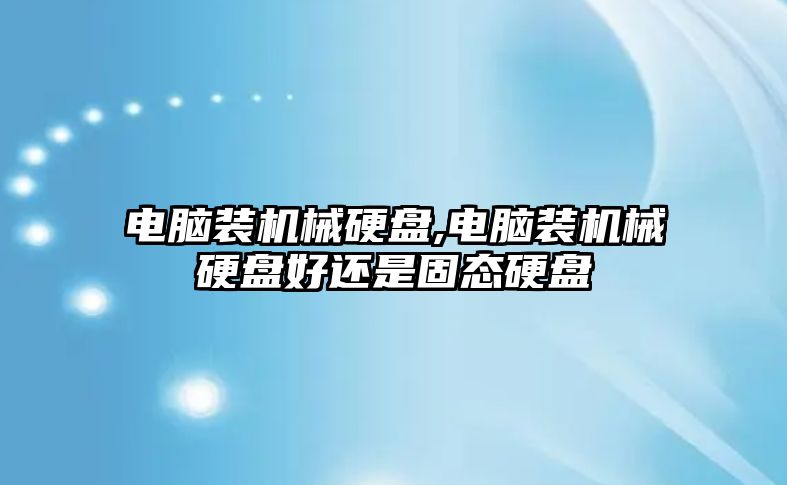 電腦裝機(jī)械硬盤,電腦裝機(jī)械硬盤好還是固態(tài)硬盤