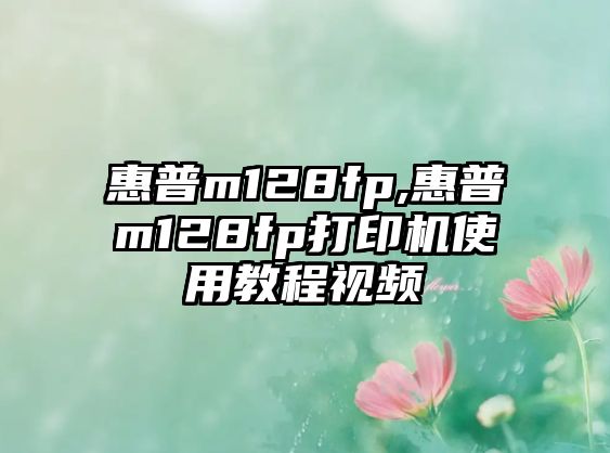 惠普m128fp,惠普m128fp打印機(jī)使用教程視頻