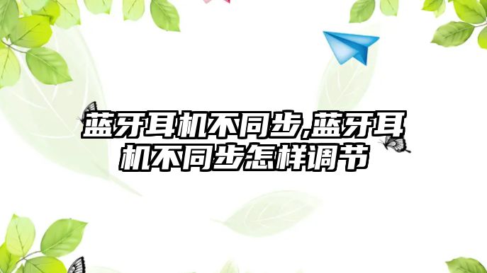 藍牙耳機不同步,藍牙耳機不同步怎樣調(diào)節(jié)