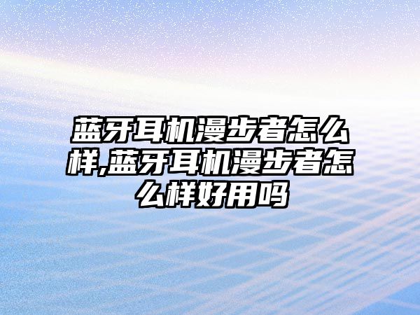 藍(lán)牙耳機(jī)漫步者怎么樣,藍(lán)牙耳機(jī)漫步者怎么樣好用嗎