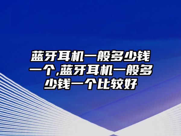 藍牙耳機一般多少錢一個,藍牙耳機一般多少錢一個比較好