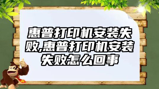 惠普打印機安裝失敗,惠普打印機安裝失敗怎么回事