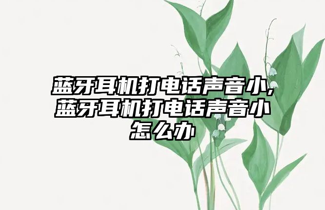 藍牙耳機打電話聲音小,藍牙耳機打電話聲音小怎么辦