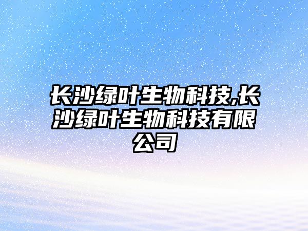 長沙綠葉生物科技,長沙綠葉生物科技有限公司