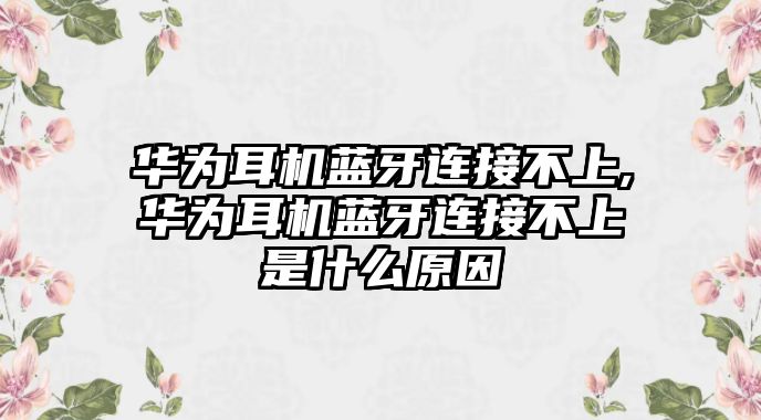 華為耳機藍牙連接不上,華為耳機藍牙連接不上是什么原因