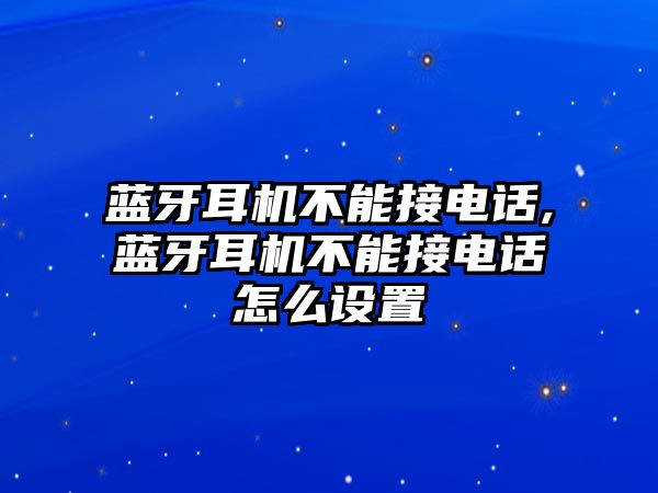 藍(lán)牙耳機不能接電話,藍(lán)牙耳機不能接電話怎么設(shè)置