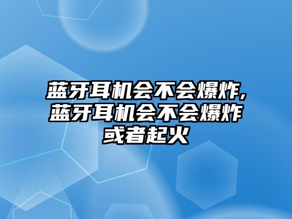 藍(lán)牙耳機(jī)會(huì)不會(huì)爆炸,藍(lán)牙耳機(jī)會(huì)不會(huì)爆炸或者起火