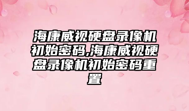 海康威視硬盤錄像機(jī)初始密碼,?？低曈脖P錄像機(jī)初始密碼重置