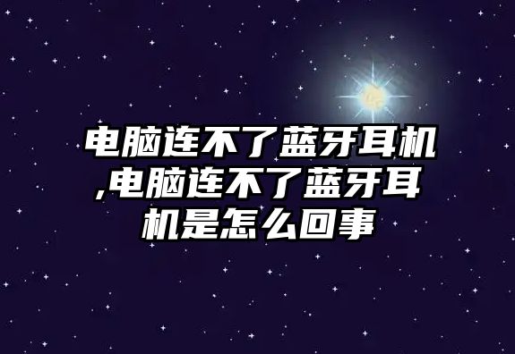 電腦連不了藍(lán)牙耳機(jī),電腦連不了藍(lán)牙耳機(jī)是怎么回事