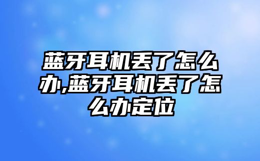 藍(lán)牙耳機(jī)丟了怎么辦,藍(lán)牙耳機(jī)丟了怎么辦定位