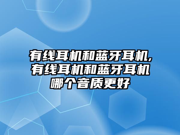 有線耳機和藍牙耳機,有線耳機和藍牙耳機哪個音質(zhì)更好