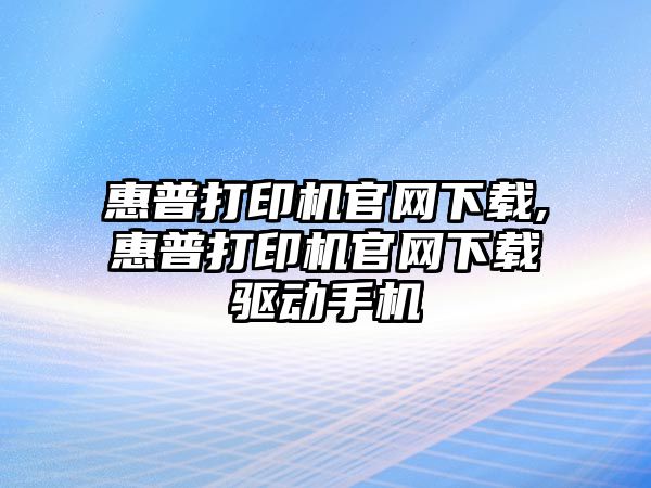 惠普打印機(jī)官網(wǎng)下載,惠普打印機(jī)官網(wǎng)下載驅(qū)動手機(jī)