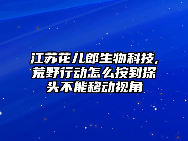 江蘇花兒郎生物科技,荒野行動怎么按到探頭不能移動視角