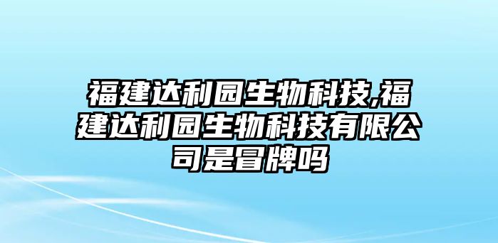 福建達(dá)利園生物科技,福建達(dá)利園生物科技有限公司是冒牌嗎