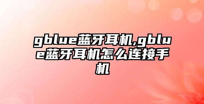 gblue藍(lán)牙耳機,gblue藍(lán)牙耳機怎么連接手機