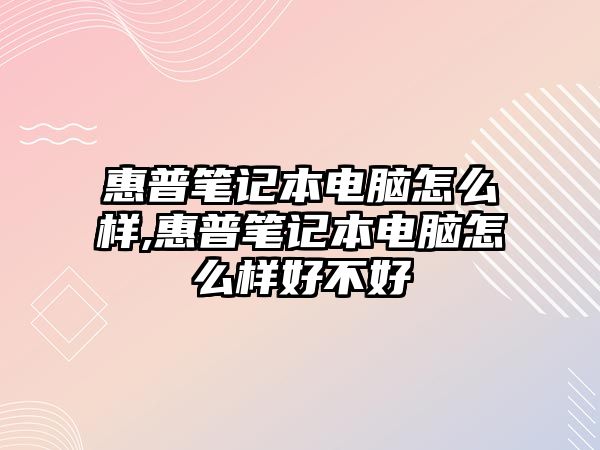 惠普筆記本電腦怎么樣,惠普筆記本電腦怎么樣好不好