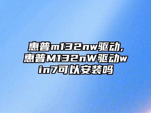 惠普m132nw驅(qū)動(dòng),惠普M132nW驅(qū)動(dòng)win7可以安裝嗎