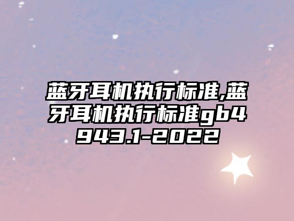 藍牙耳機執(zhí)行標準,藍牙耳機執(zhí)行標準gb4943.1-2022