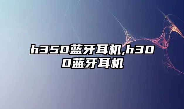 h350藍(lán)牙耳機,h300藍(lán)牙耳機