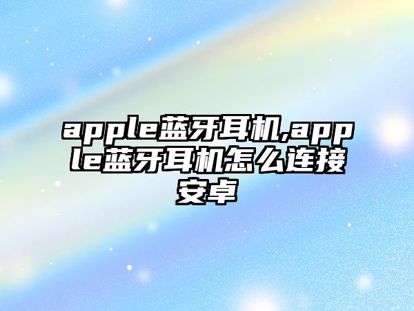 apple藍(lán)牙耳機(jī),apple藍(lán)牙耳機(jī)怎么連接安卓