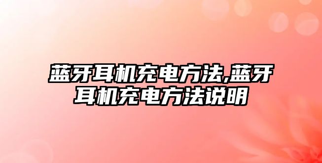 藍(lán)牙耳機充電方法,藍(lán)牙耳機充電方法說明