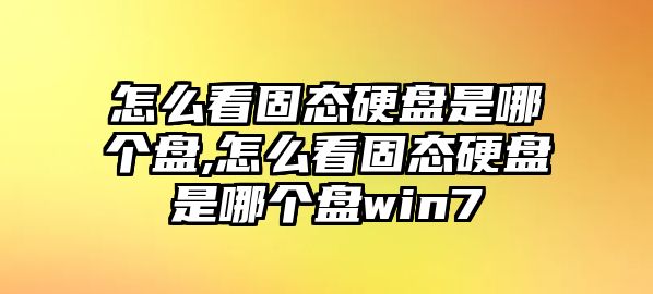 怎么看固態(tài)硬盤是哪個盤,怎么看固態(tài)硬盤是哪個盤win7