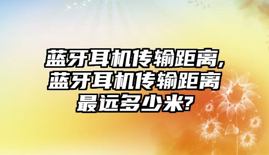 藍牙耳機傳輸距離,藍牙耳機傳輸距離最遠(yuǎn)多少米?