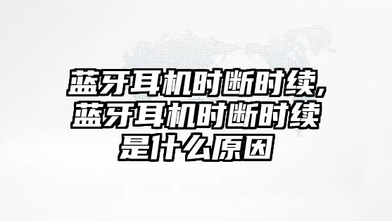 藍牙耳機時斷時續(xù),藍牙耳機時斷時續(xù)是什么原因