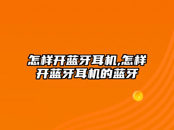 怎樣開藍(lán)牙耳機(jī),怎樣開藍(lán)牙耳機(jī)的藍(lán)牙