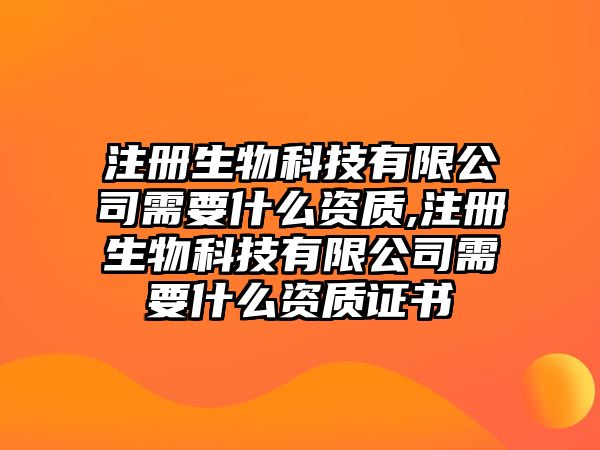 注冊(cè)生物科技有限公司需要什么資質(zhì),注冊(cè)生物科技有限公司需要什么資質(zhì)證書