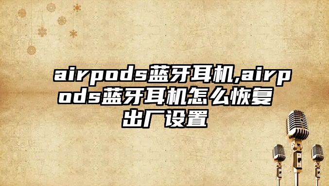 airpods藍牙耳機,airpods藍牙耳機怎么恢復出廠設(shè)置