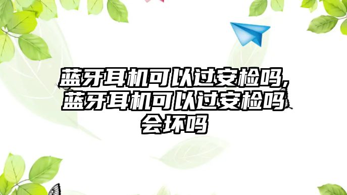 藍(lán)牙耳機(jī)可以過安檢嗎,藍(lán)牙耳機(jī)可以過安檢嗎會壞嗎