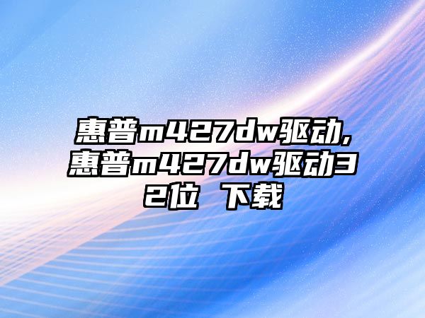 惠普m427dw驅(qū)動,惠普m427dw驅(qū)動32位 下載