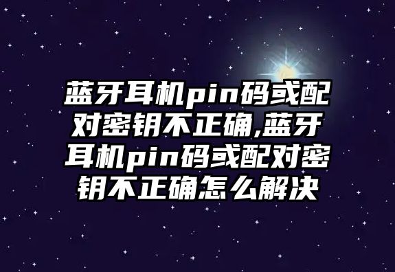 藍(lán)牙耳機pin碼或配對密鑰不正確,藍(lán)牙耳機pin碼或配對密鑰不正確怎么解決