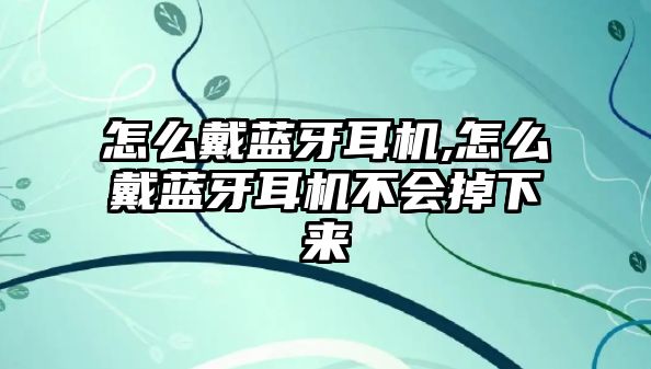 怎么戴藍(lán)牙耳機(jī),怎么戴藍(lán)牙耳機(jī)不會(huì)掉下來