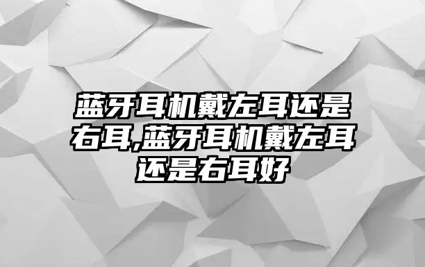 藍牙耳機戴左耳還是右耳,藍牙耳機戴左耳還是右耳好