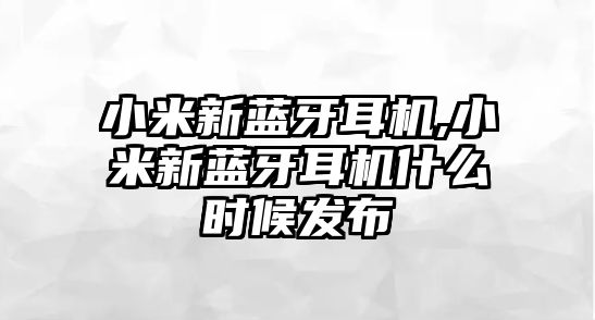 小米新藍(lán)牙耳機(jī),小米新藍(lán)牙耳機(jī)什么時(shí)候發(fā)布