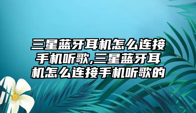 三星藍(lán)牙耳機怎么連接手機聽歌,三星藍(lán)牙耳機怎么連接手機聽歌的