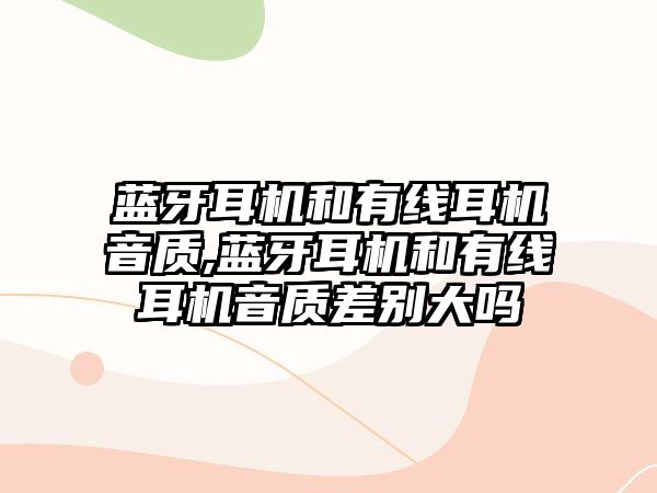 藍牙耳機和有線耳機音質,藍牙耳機和有線耳機音質差別大嗎