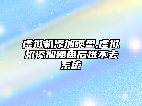 虛擬機添加硬盤,虛擬機添加硬盤后進不去系統(tǒng)