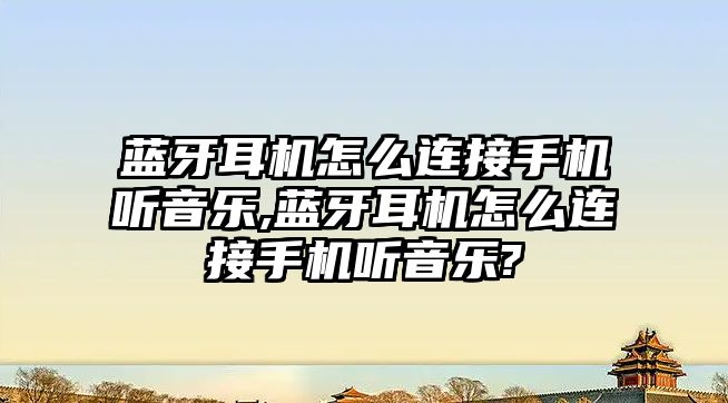 藍牙耳機怎么連接手機聽音樂,藍牙耳機怎么連接手機聽音樂?