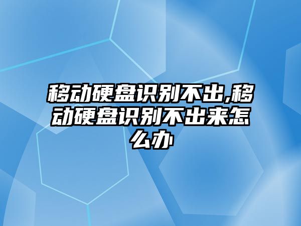 移動硬盤識別不出,移動硬盤識別不出來怎么辦