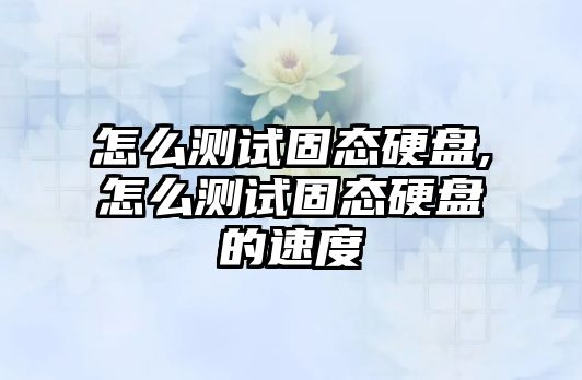 怎么測試固態(tài)硬盤,怎么測試固態(tài)硬盤的速度