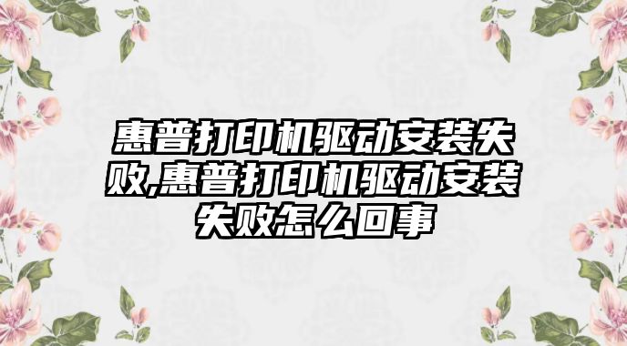 惠普打印機(jī)驅(qū)動安裝失敗,惠普打印機(jī)驅(qū)動安裝失敗怎么回事