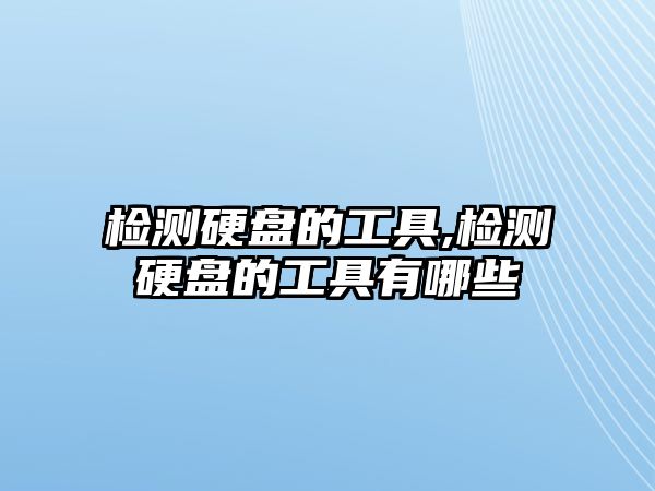 檢測硬盤的工具,檢測硬盤的工具有哪些