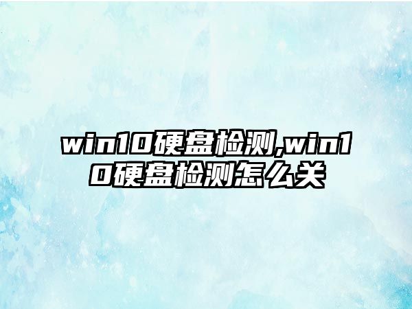 win10硬盤檢測(cè),win10硬盤檢測(cè)怎么關(guān)