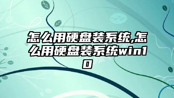 怎么用硬盤(pán)裝系統(tǒng),怎么用硬盤(pán)裝系統(tǒng)win10